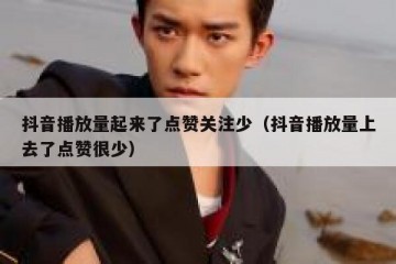 抖音播放量起来了点赞关注少（抖音播放量上去了点赞很少）