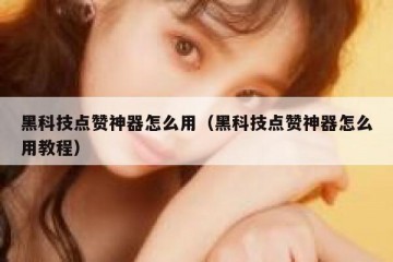 黑科技点赞神器怎么用（黑科技点赞神器怎么用教程）
