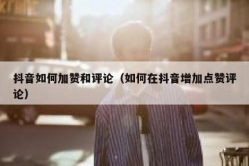 抖音如何加赞和评论（如何在抖音增加点赞评论）