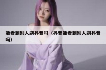 能看到别人刷抖音吗（抖音能看到别人刷抖音吗）