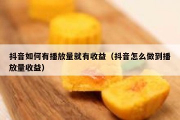 抖音如何有播放量就有收益（抖音怎么做到播放量收益）
