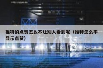 推特的点赞怎么不让别人看到呢（推特怎么不显示点赞）