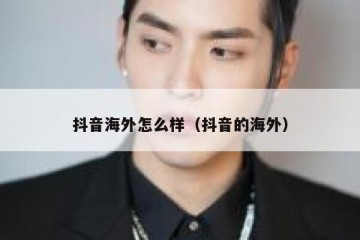 抖音海外怎么样（抖音的海外）