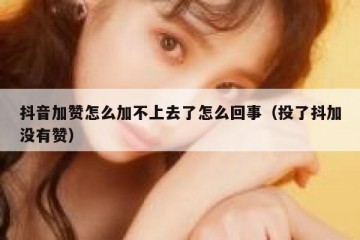 抖音加赞怎么加不上去了怎么回事（投了抖加没有赞）