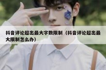抖音评论超出最大字数限制（抖音评论超出最大限制怎么办）