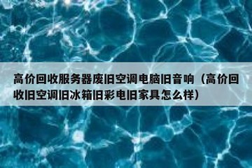 高价回收服务器废旧空调电脑旧音响（高价回收旧空调旧冰箱旧彩电旧家具怎么样）