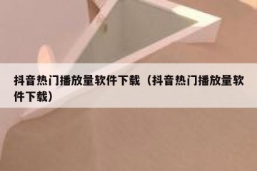 抖音热门播放量软件下载（抖音热门播放量软件下载）