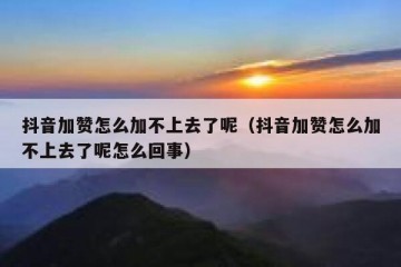 抖音加赞怎么加不上去了呢（抖音加赞怎么加不上去了呢怎么回事）