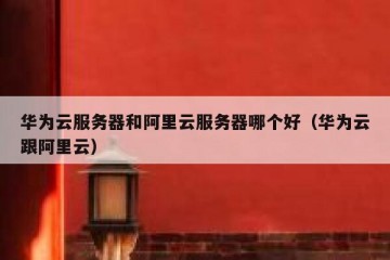华为云服务器和阿里云服务器哪个好（华为云跟阿里云）