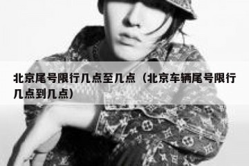 北京尾号限行几点至几点（北京车辆尾号限行几点到几点）