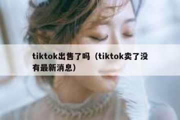 tiktok出售了吗（tiktok卖了没有最新消息）