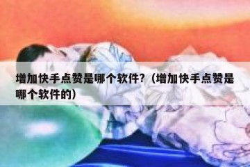 增加快手点赞是哪个软件?（增加快手点赞是哪个软件的）