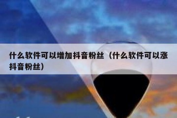 什么软件可以增加抖音粉丝（什么软件可以涨抖音粉丝）