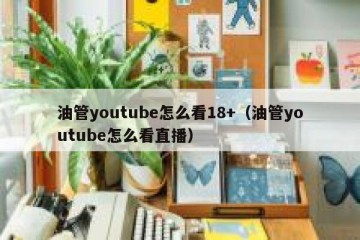 油管youtube怎么看18+（油管youtube怎么看直播）