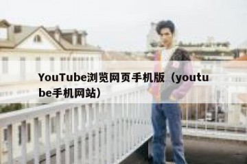 YouTube浏览网页手机版（youtube手机网站）