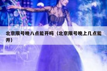 北京限号晚八点能开吗（北京限号晚上几点能开）
