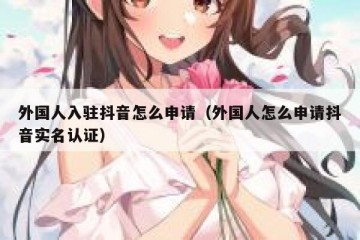 外国人入驻抖音怎么申请（外国人怎么申请抖音实名认证）