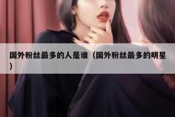 国外粉丝最多的人是谁（国外粉丝最多的明星）