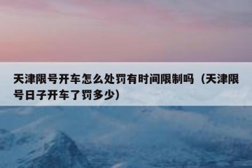 天津限号开车怎么处罚有时间限制吗（天津限号日子开车了罚多少）