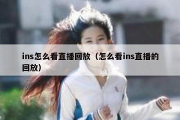 ins怎么看直播回放（怎么看ins直播的回放）