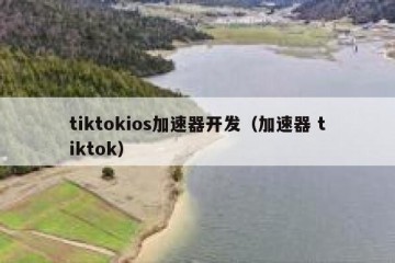 tiktokios加速器开发（加速器 tiktok）