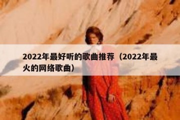 2022年最好听的歌曲推荐（2022年最火的网络歌曲）