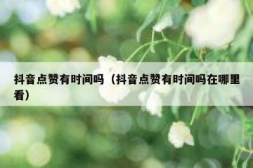 抖音点赞有时间吗（抖音点赞有时间吗在哪里看）