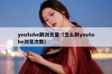 youtube刷浏览量（怎么刷youtube浏览次数）