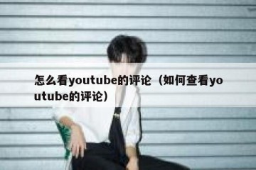 怎么看youtube的评论（如何查看youtube的评论）