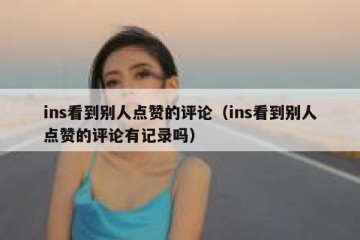 ins看到别人点赞的评论（ins看到别人点赞的评论有记录吗）