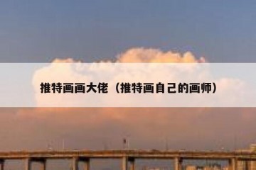 推特画画大佬（推特画自己的画师）