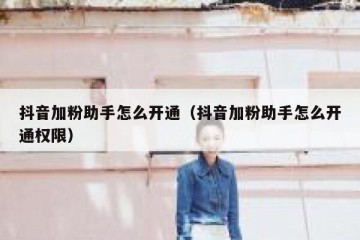 抖音加粉助手怎么开通（抖音加粉助手怎么开通权限）