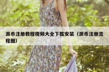 派币注册教程视频大全下载安装（派币注册流程图）