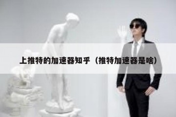 上推特的加速器知乎（推特加速器是啥）