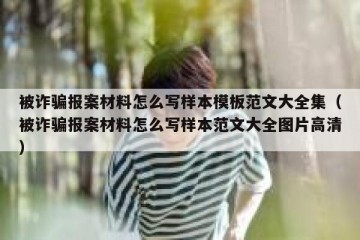 被诈骗报案材料怎么写样本模板范文大全集（被诈骗报案材料怎么写样本范文大全图片高清）
