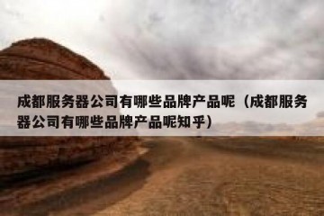 成都服务器公司有哪些品牌产品呢（成都服务器公司有哪些品牌产品呢知乎）