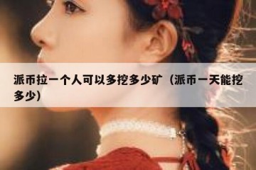 派币拉一个人可以多挖多少矿（派币一天能挖多少）