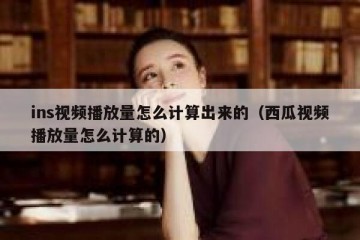 ins视频播放量怎么计算出来的（西瓜视频播放量怎么计算的）