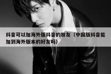 抖音可以加海外版抖音的朋友（中国版抖音能加到海外版本的好友吗）