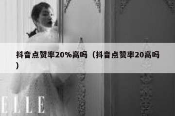 抖音点赞率20%高吗（抖音点赞率20高吗）