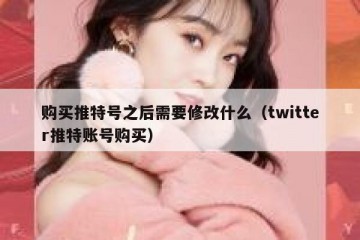购买推特号之后需要修改什么（twitter推特账号购买）