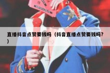 直播抖音点赞要钱吗（抖音直播点赞要钱吗?）