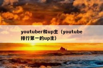 youtuber和up主（youtube排行第一的up主）