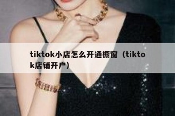 tiktok小店怎么开通橱窗（tiktok店铺开户）