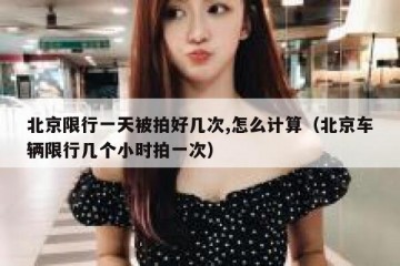 北京限行一天被拍好几次,怎么计算（北京车辆限行几个小时拍一次）