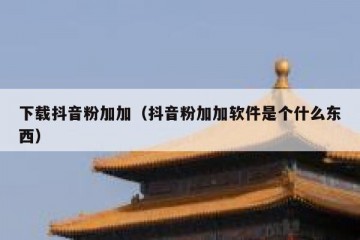 下载抖音粉加加（抖音粉加加软件是个什么东西）