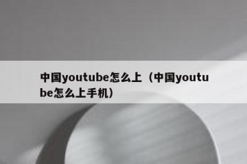中国youtube怎么上（中国youtube怎么上手机）