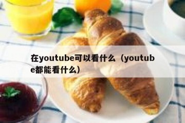 在youtube可以看什么（youtube都能看什么）
