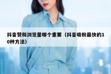 抖音赞和浏览量哪个重要（抖音吸粉最快的10种方法）