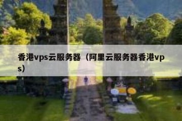 香港vps云服务器（阿里云服务器香港vps）